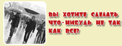 Вы хотите сделать что-нибудь не так как все?